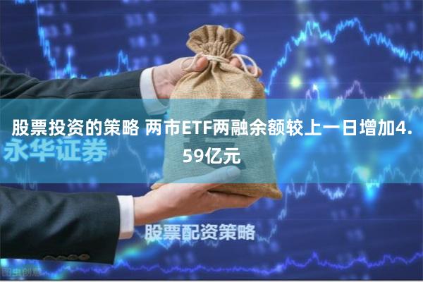 股票投资的策略 两市ETF两融余额较上一日增加4.59亿元