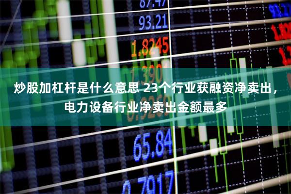 炒股加杠杆是什么意思 23个行业获融资净卖出，电力设备行业净卖出金额最多