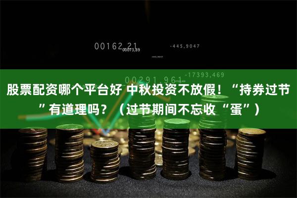股票配资哪个平台好 中秋投资不放假！“持券过节”有道理吗？（过节期间不忘收 “蛋”）