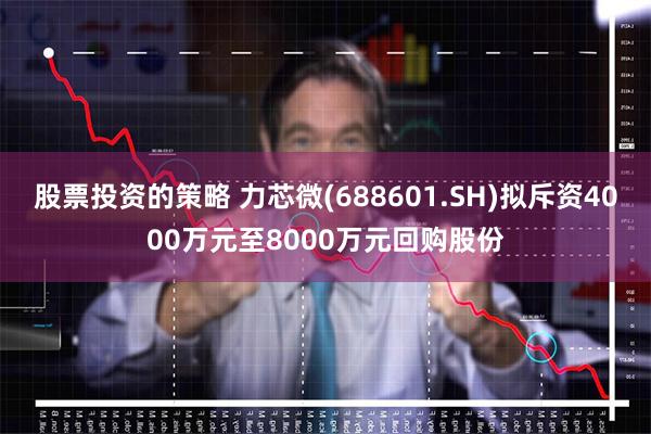 股票投资的策略 力芯微(688601.SH)拟斥资4000万元至8000万元回购股份
