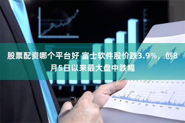 股票配资哪个平台好 富士软件股价跌3.9%，创8月5日以来最大盘中跌幅