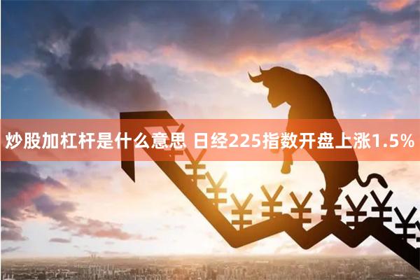 炒股加杠杆是什么意思 日经225指数开盘上涨1.5%
