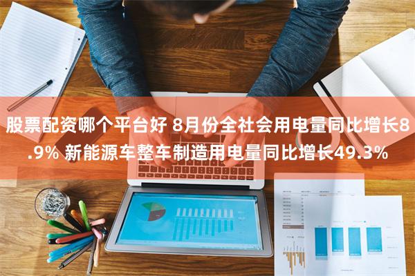 股票配资哪个平台好 8月份全社会用电量同比增长8.9% 新能源车整车制造用电量同比增长49.3%