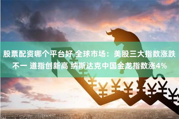 股票配资哪个平台好 全球市场：美股三大指数涨跌不一 道指创新高 纳斯达克中国金龙指数涨4%