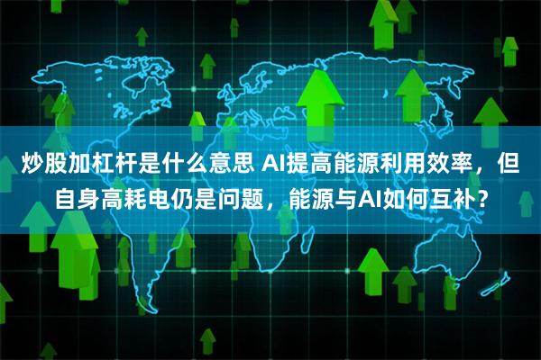 炒股加杠杆是什么意思 AI提高能源利用效率，但自身高耗电仍是问题，能源与AI如何互补？