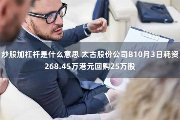 炒股加杠杆是什么意思 太古股份公司B10月3日耗资268.45万港元回购25万股