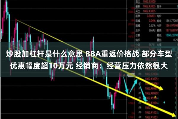 炒股加杠杆是什么意思 BBA重返价格战 部分车型优惠幅度超10万元 经销商：经营压力依然很大