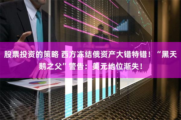 股票投资的策略 西方冻结俄资产大错特错！“黑天鹅之父”警告：美元地位渐失！