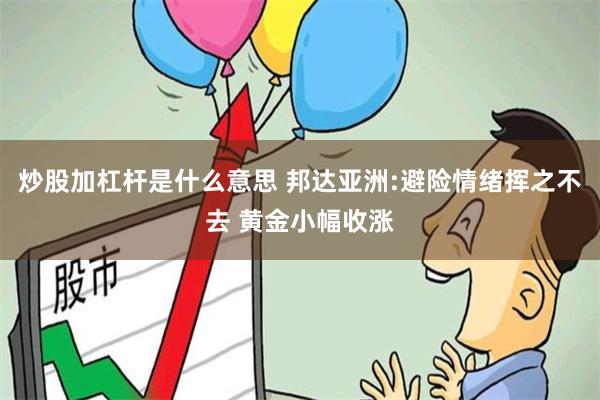 炒股加杠杆是什么意思 邦达亚洲:避险情绪挥之不去 黄金小幅收涨