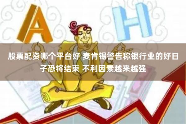 股票配资哪个平台好 麦肯锡警告称银行业的好日子恐将结束 不利因素越来越强