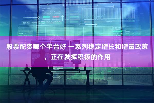 股票配资哪个平台好 一系列稳定增长和增量政策，正在发挥积极的作用