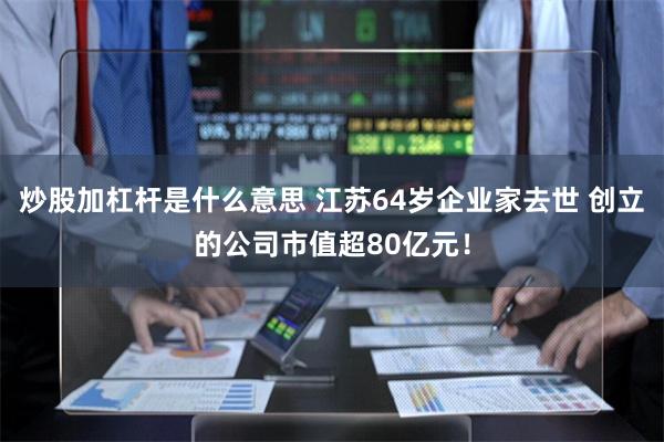 炒股加杠杆是什么意思 江苏64岁企业家去世 创立的公司市值超80亿元！