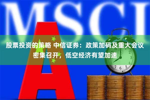股票投资的策略 中信证券：政策加码及重大会议密集召开，低空经济有望加速