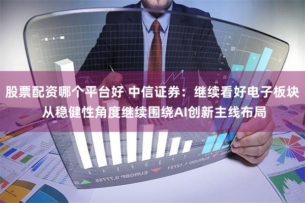 股票配资哪个平台好 中信证券：继续看好电子板块 从稳健性角度继续围绕AI创新主线布局