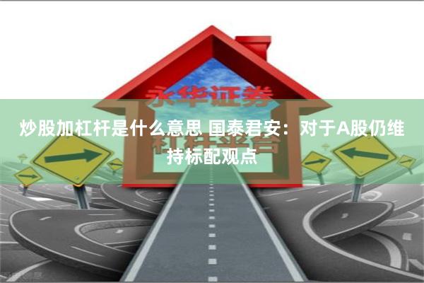 炒股加杠杆是什么意思 国泰君安：对于A股仍维持标配观点