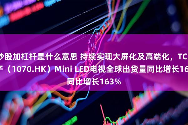炒股加杠杆是什么意思 持续实现大屏化及高端化，TCL电子（1070.HK）Mini LED电视全球出货量同比增长163%