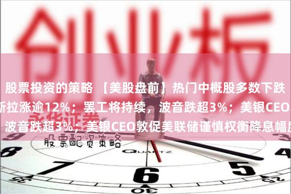 股票投资的策略 【美股盘前】热门中概股多数下跌；Q3盈利超预期，特斯拉涨逾12%；罢工将持续，波音跌超3%；美银CEO敦促美联储谨慎权衡降息幅度