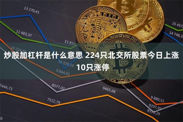 炒股加杠杆是什么意思 224只北交所股票今日上涨 10只涨停