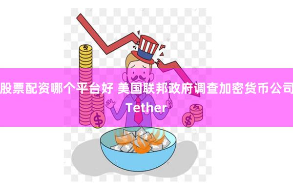 股票配资哪个平台好 美国联邦政府调查加密货币公司Tether