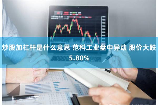 炒股加杠杆是什么意思 范科工业盘中异动 股价大跌5.80%