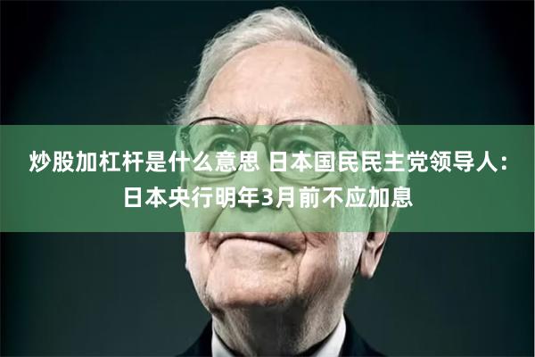 炒股加杠杆是什么意思 日本国民民主党领导人：日本央行明年3月前不应加息