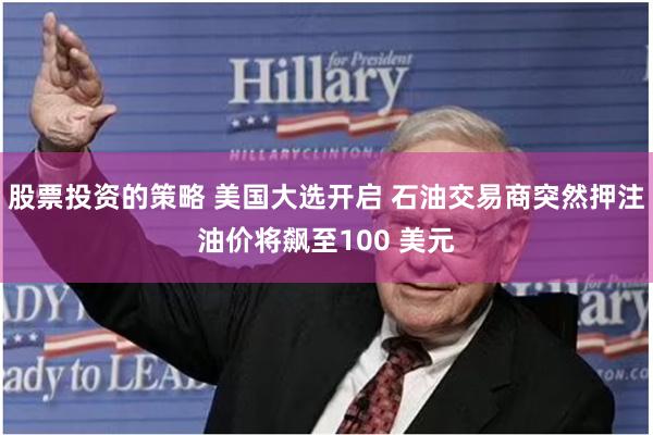 股票投资的策略 美国大选开启 石油交易商突然押注油价将飙至100 美元