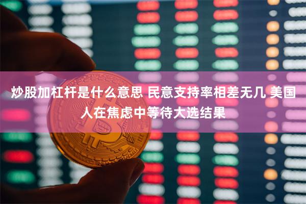 炒股加杠杆是什么意思 民意支持率相差无几 美国人在焦虑中等待大选结果