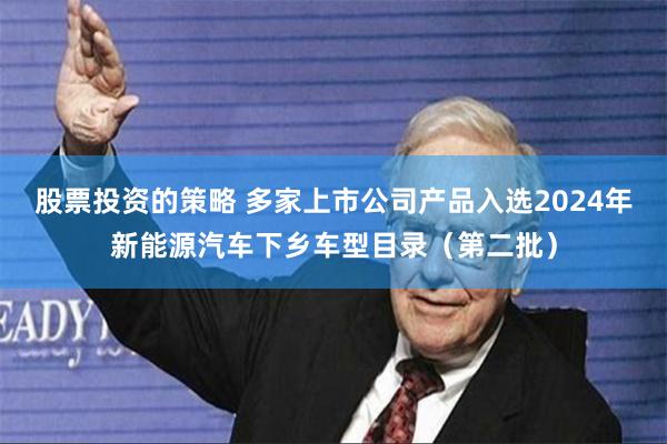 股票投资的策略 多家上市公司产品入选2024年新能源汽车下乡车型目录（第二批）