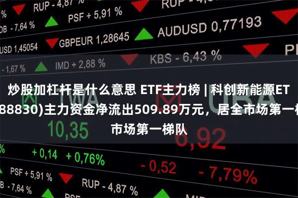 炒股加杠杆是什么意思 ETF主力榜 | 科创新能源ETF(588830)主力资金净流出509.89万元，居全市场第一梯队