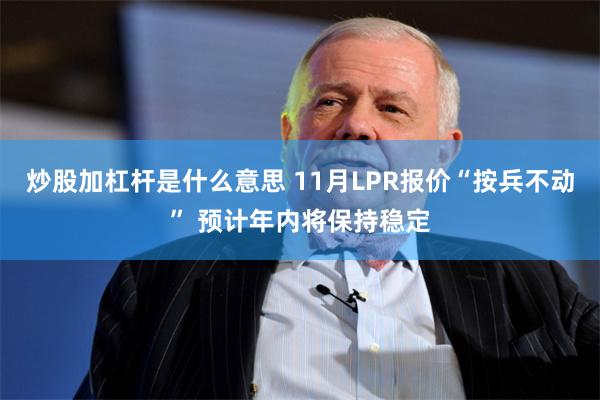 炒股加杠杆是什么意思 11月LPR报价“按兵不动” 预计年内将保持稳定