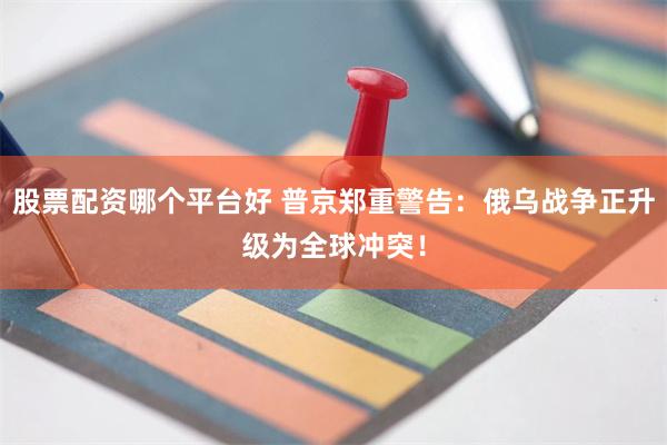股票配资哪个平台好 普京郑重警告：俄乌战争正升级为全球冲突！