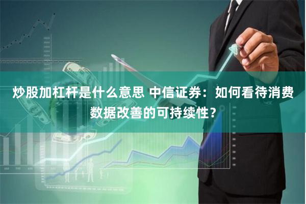 炒股加杠杆是什么意思 中信证券：如何看待消费数据改善的可持续性？