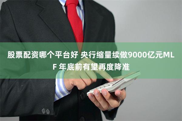 股票配资哪个平台好 央行缩量续做9000亿元MLF 年底前有望再度降准