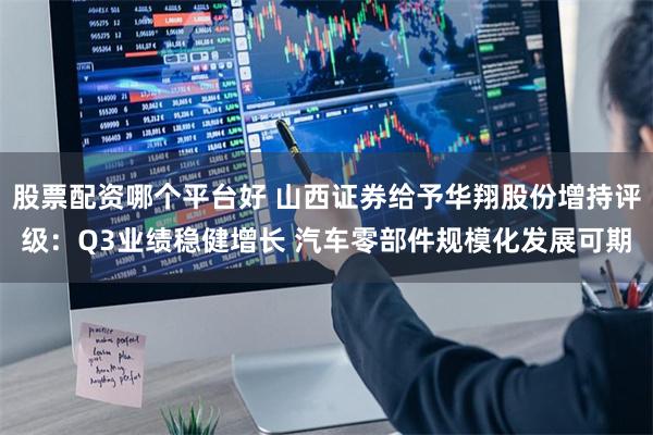 股票配资哪个平台好 山西证券给予华翔股份增持评级：Q3业绩稳健增长 汽车零部件规模化发展可期