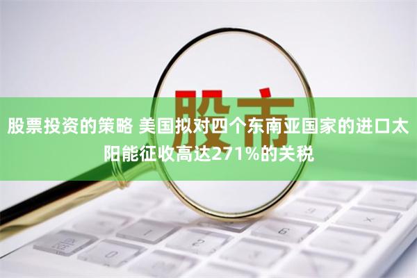 股票投资的策略 美国拟对四个东南亚国家的进口太阳能征收高达271%的关税
