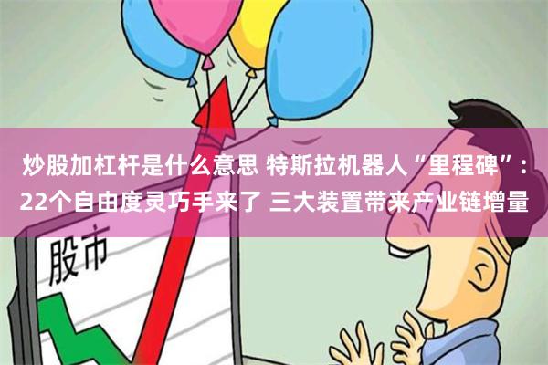炒股加杠杆是什么意思 特斯拉机器人“里程碑”：22个自由度灵巧手来了 三大装置带来产业链增量