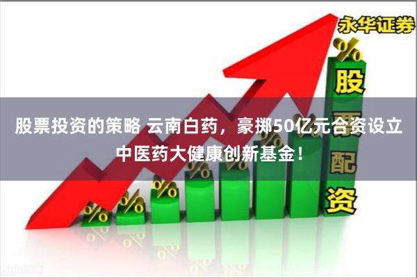股票投资的策略 云南白药，豪掷50亿元合资设立中医药大健康创新基金！