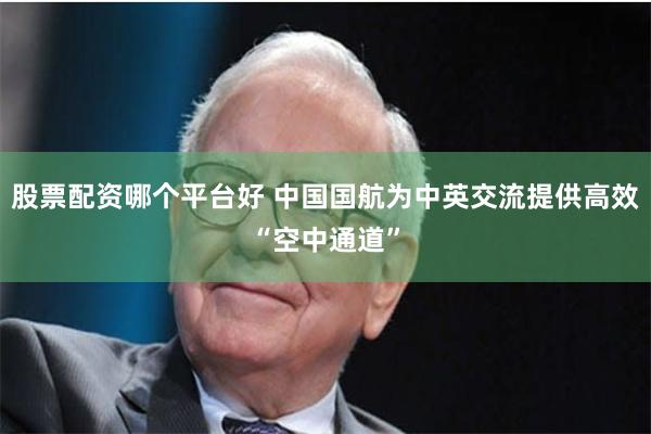 股票配资哪个平台好 中国国航为中英交流提供高效“空中通道”