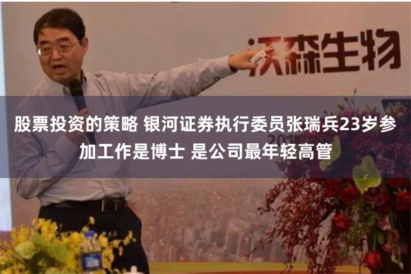 股票投资的策略 银河证券执行委员张瑞兵23岁参加工作是博士 是公司最年轻高管