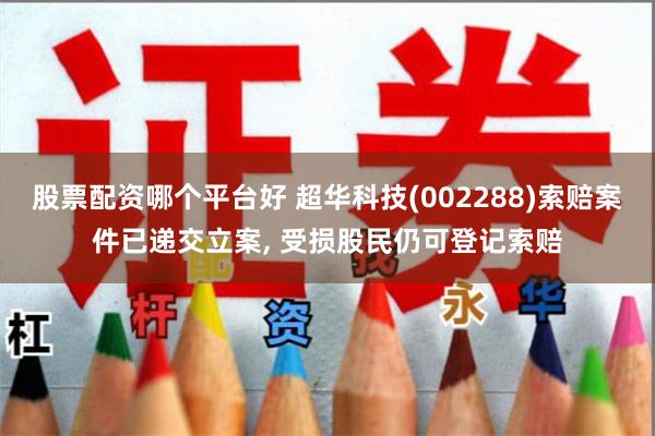 股票配资哪个平台好 超华科技(002288)索赔案件已递交立案, 受损股民仍可登记索赔