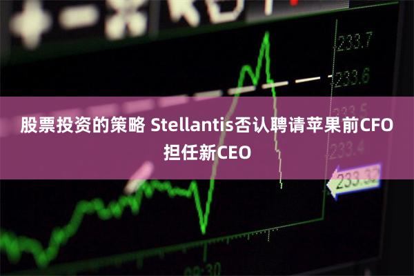 股票投资的策略 Stellantis否认聘请苹果前CFO担任新CEO