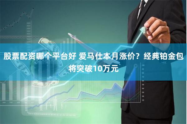 股票配资哪个平台好 爱马仕本月涨价？经典铂金包将突破10万元