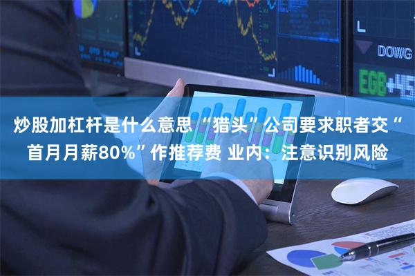 炒股加杠杆是什么意思 “猎头”公司要求职者交“首月月薪80%”作推荐费 业内：注意识别风险