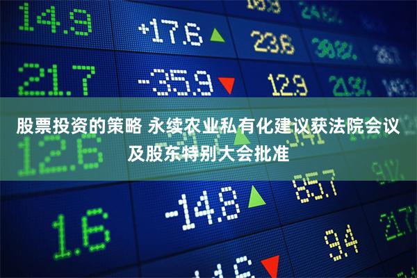股票投资的策略 永续农业私有化建议获法院会议及股东特别大会批准