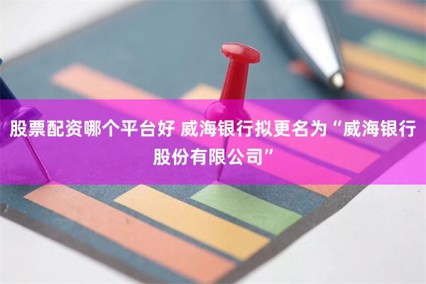 股票配资哪个平台好 威海银行拟更名为“威海银行股份有限公司”