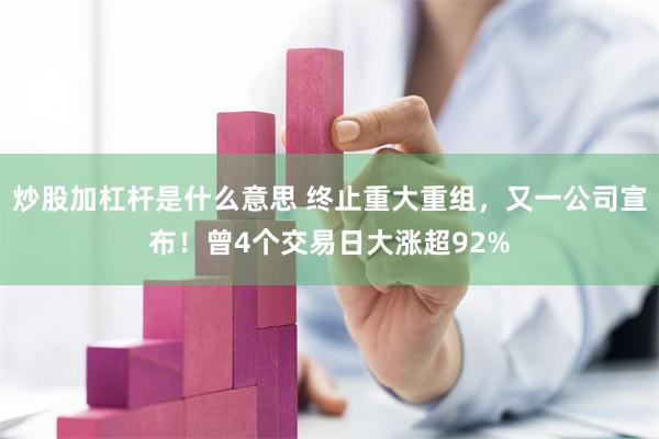 炒股加杠杆是什么意思 终止重大重组，又一公司宣布！曾4个交易日大涨超92%