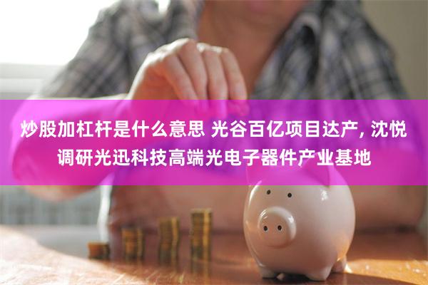 炒股加杠杆是什么意思 光谷百亿项目达产, 沈悦调研光迅科技高端光电子器件产业基地