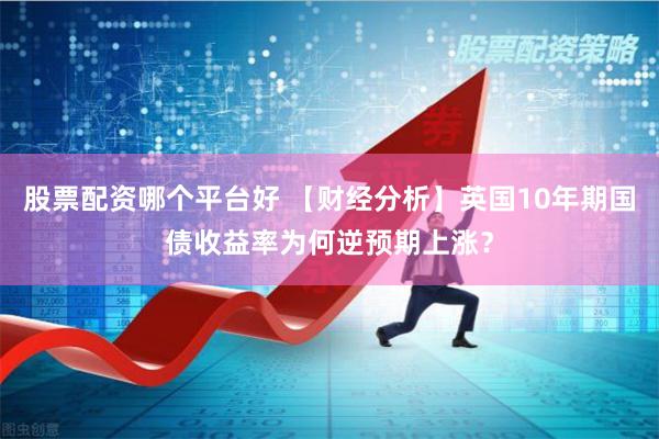 股票配资哪个平台好 【财经分析】英国10年期国债收益率为何逆预期上涨？
