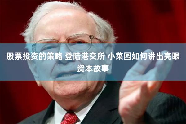 股票投资的策略 登陆港交所 小菜园如何讲出亮眼资本故事