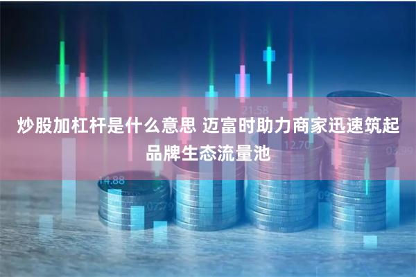 炒股加杠杆是什么意思 迈富时助力商家迅速筑起品牌生态流量池